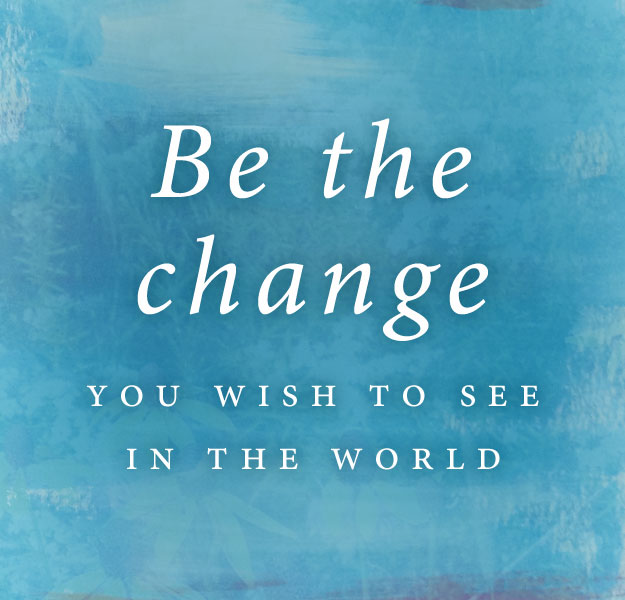 Be the change you wish to see in the world